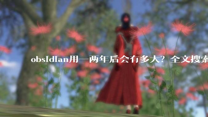 obsidian用一两年后会有多大？全文搜索还快吗？