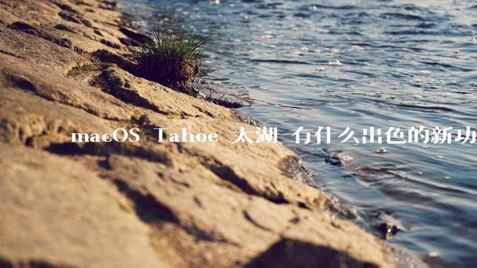 macOS Tahoe 太湖 有什么出色的新功能？