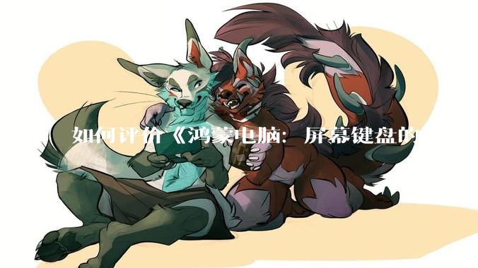 如何评价《鸿蒙电脑：屏幕键盘的3个革命》？