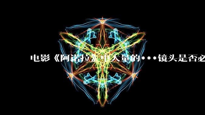 电影《阿诺拉》中大量的***镜头是否必要？