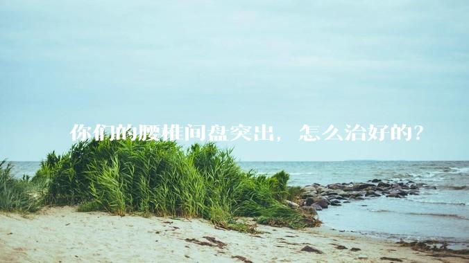 你们的腰椎间盘突出，怎么治好的？