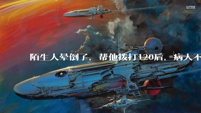 陌生人晕倒了，帮他拨打120后，病人不支付120出车费，这个费用谁来承担？