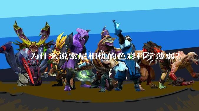 为什么说索尼相机的色彩科学薄弱？