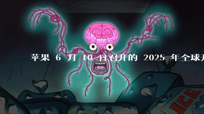 苹果 6 月 10 日召开的 2025 年全球开发者大会「WWDC25」，有哪些值得关注的信息？