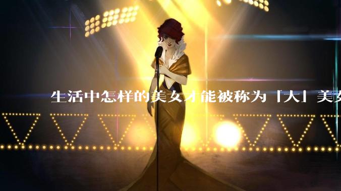 生活中怎样的美女才能被称为「大」美女？