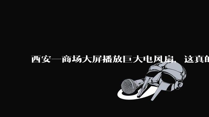 西安一商场大屏播放巨大电风扇，这真的能起到「望扇止暑」效果吗？还是单纯营销创意？
