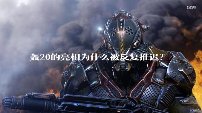 轰20的亮相为什么被反复推迟？
