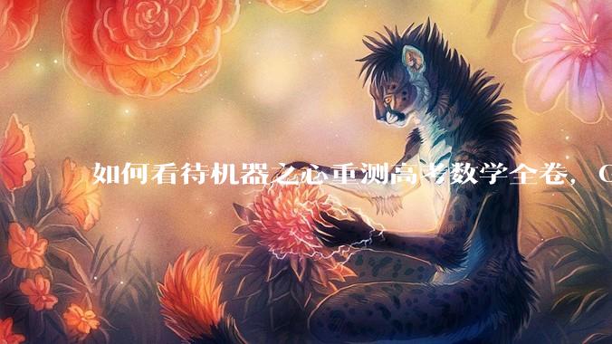 如何看待机器之心重测高考数学全卷，Gemini夺冠，豆包DeepSeek并列第二？