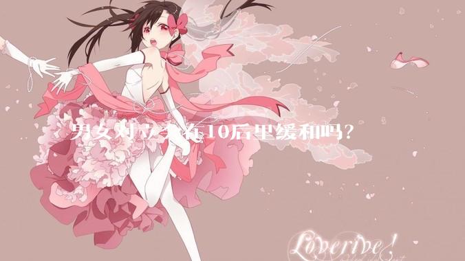 男女对立会在10后里缓和吗？