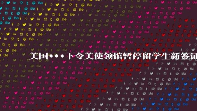 美国***下令美使领馆暂停留学生新签证面谈，将带来哪些影响？美国大学在全球人才竞争中还有优势吗？