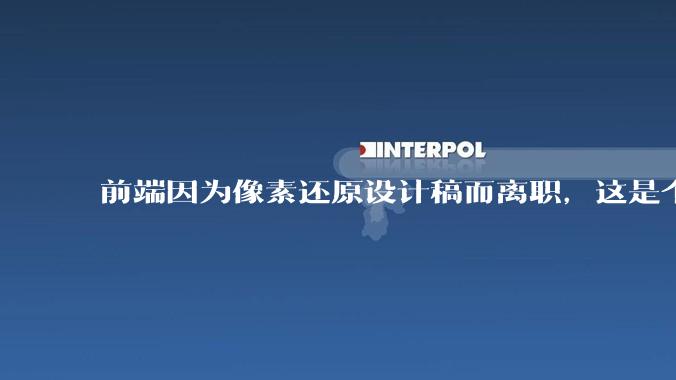 前端因为像素还原设计稿而离职，这是个别现象吗？