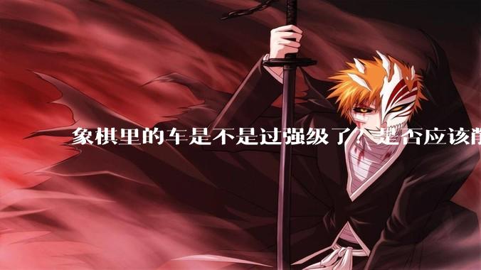 象棋里的车是不是过强级了？是否应该削弱一下?