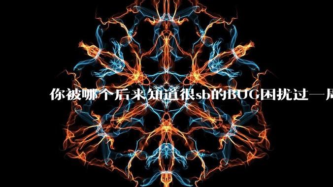 你被哪个后来知道很sb的BUG困扰过一周以上吗？