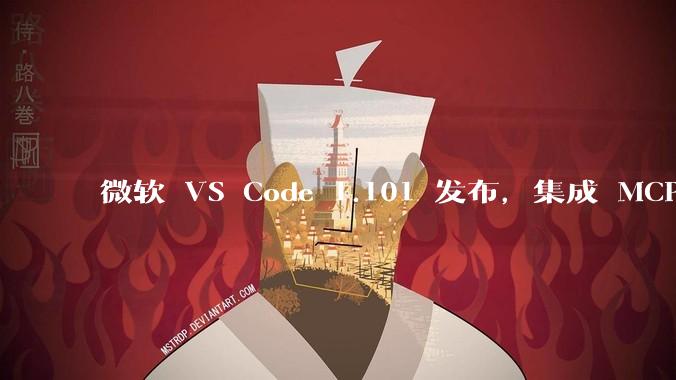 微软 VS Code 1.101 发布，集成 MCP 协议，这对用户体验有哪些改变？
