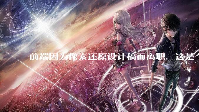 前端因为像素还原设计稿而离职，这是个别现象吗？