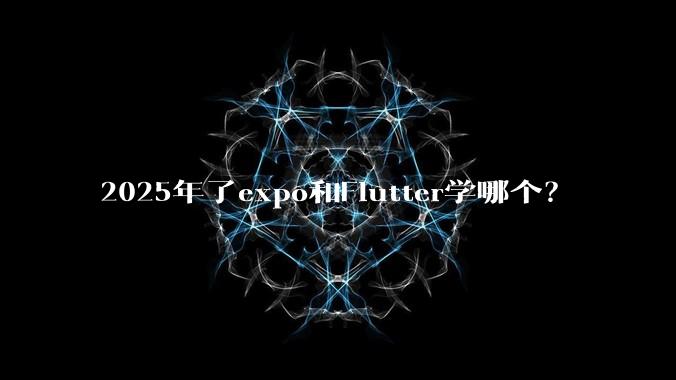 2025年了expo和Flutter学哪个？