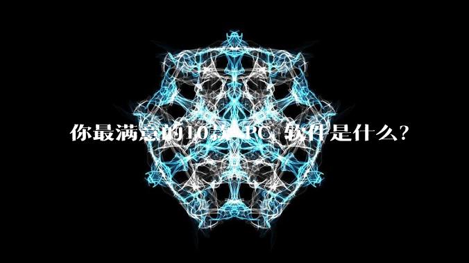 你最满意的10款 PC 软件是什么？