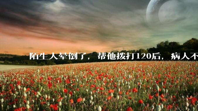 陌生人晕倒了，帮他拨打120后，病人不支付120出车费，这个费用谁来承担？