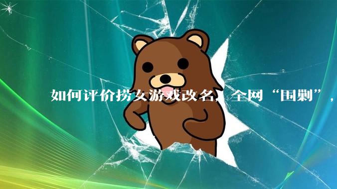 如何评价捞女游戏改名，全网“围剿”，以及导演b站账号被封这件事?