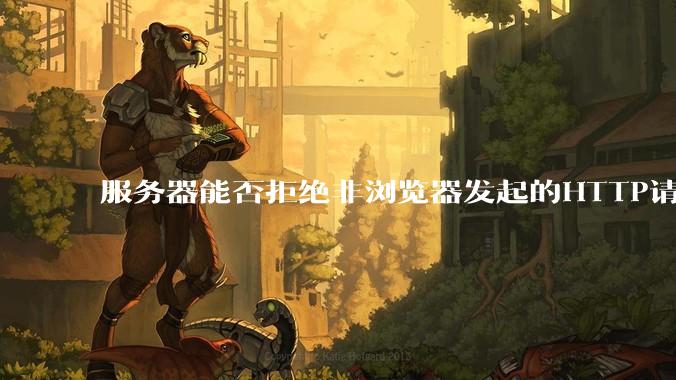 服务器能否拒绝非浏览器发起的HTTP请求？