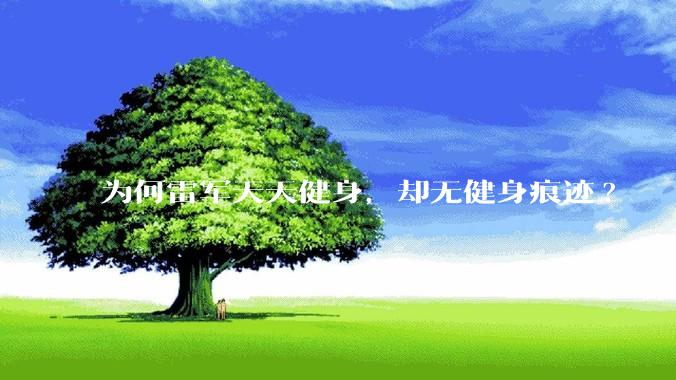 为何雷军天天健身，却无健身痕迹?