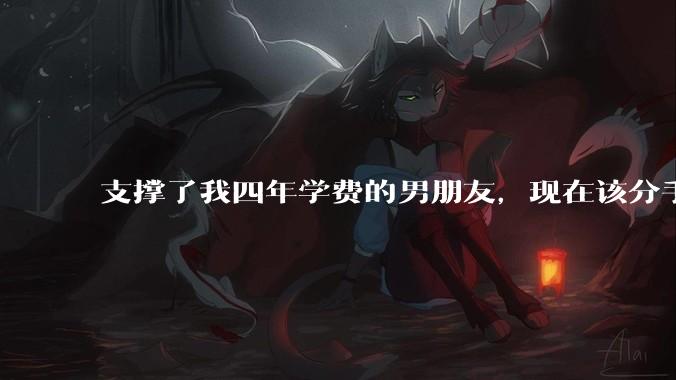 支撑了我四年学费的男朋友，现在该分手吗?