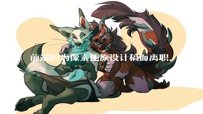前端因为像素还原设计稿而离职，这是个别现象吗？