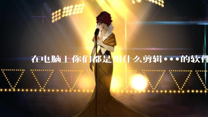 在电脑上你们都是用什么剪辑***的软件啊？