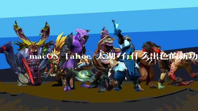 macOS Tahoe 太湖 有什么出色的新功能？