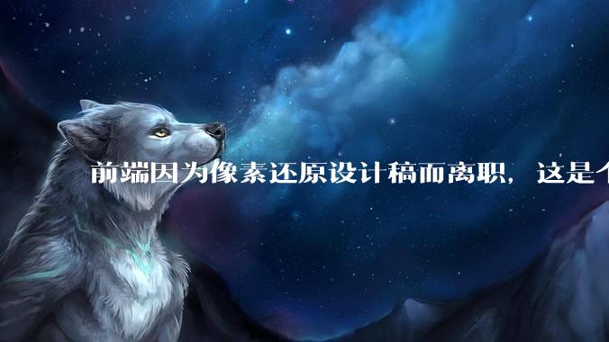 前端因为像素还原设计稿而离职，这是个别现象吗？