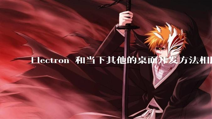 Electron 和当下其他的桌面开发方法相比如何？