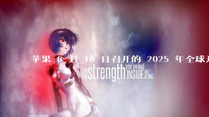 苹果 6 月 10 日召开的 2025 年全球开发者大会「WWDC25」，有哪些值得关注的信息？