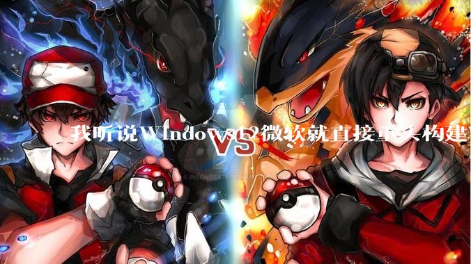 我听说Windows12微软就直接重头构建Windows了，就直接重构Win内核了，到底是不是真的?