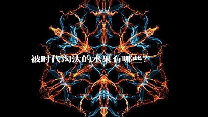 被时代淘汰的水果有哪些？
