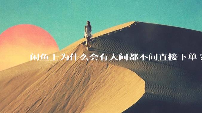 闲鱼上为什么会有人问都不问直接下单?