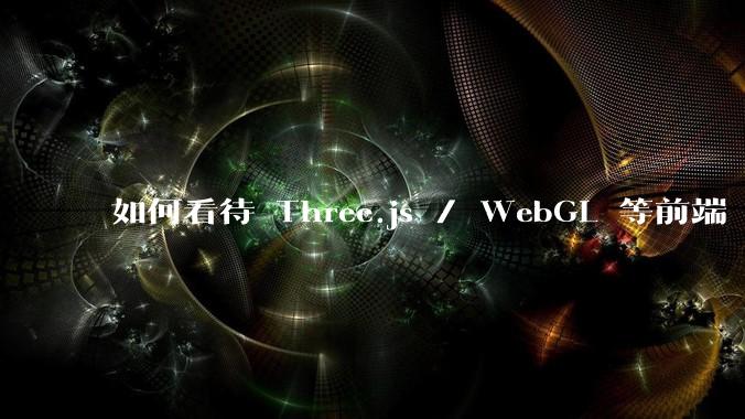 如何看待 Three.js / WebGL 等前端 3D 技术？