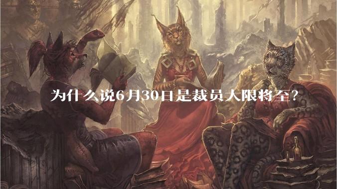 为什么说6月30日是裁员大限将至？