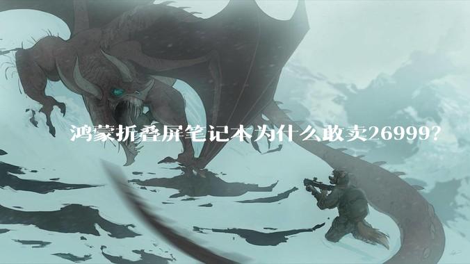 鸿蒙折叠屏笔记本为什么敢卖26999？