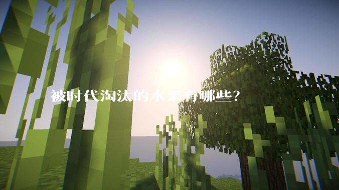 被时代淘汰的水果有哪些？