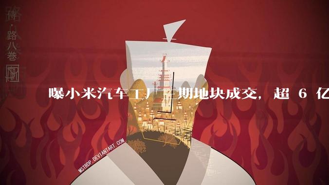 曝小米汽车工厂三期地块成交，超 6 亿元占地约 727 亩，如何从商业角度解读小米汽车这一扩张？