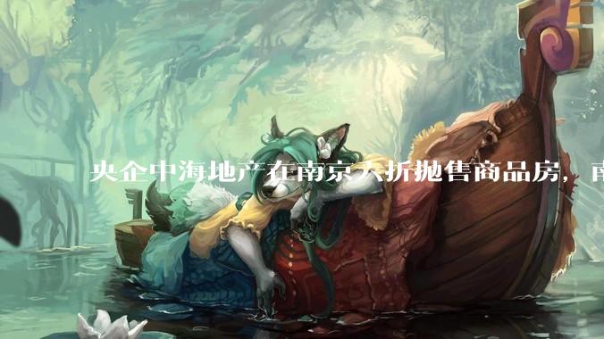 央企中海地产在南京六折抛售商品房，南京房价会大幅下跌吗？
