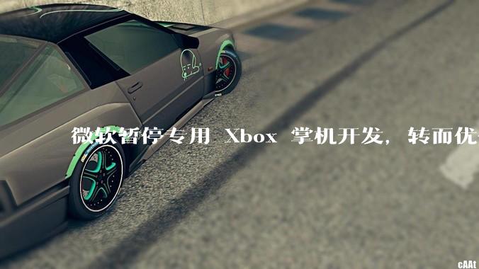 微软暂停专用 Xbox 掌机开发，转而优化 Windows 11 的掌机游戏体验，这背后原因有哪些？