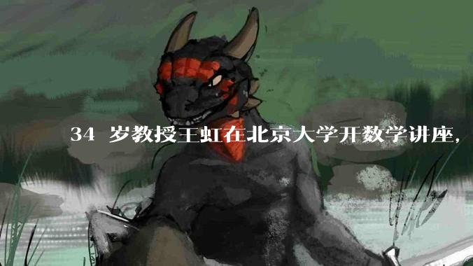 34 岁教授王虹在北京大学开数学讲座，她或将成为首位获得菲尔兹奖的中国籍数学家，有多厉害？