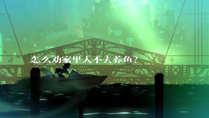 怎么劝家里人不去养鱼？