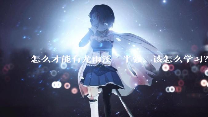怎么才能有尤雨溪一半强，该怎么学习？