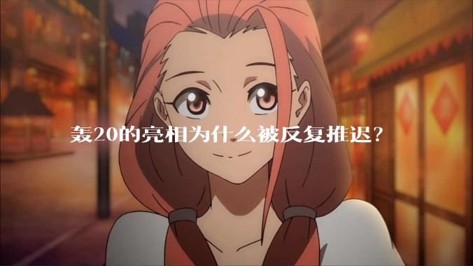 轰20的亮相为什么被反复推迟？