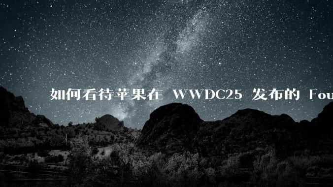 如何看待苹果在 WWDC25 发布的 Foundation 模型框架，它将为开发者和用户带来哪些改变？