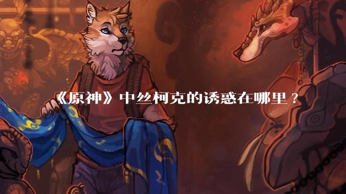 《原神》中丝柯克的诱惑在哪里?