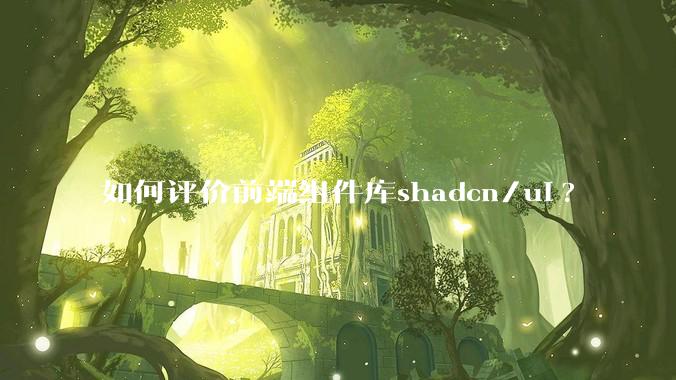如何评价前端组件库shadcn/ui?