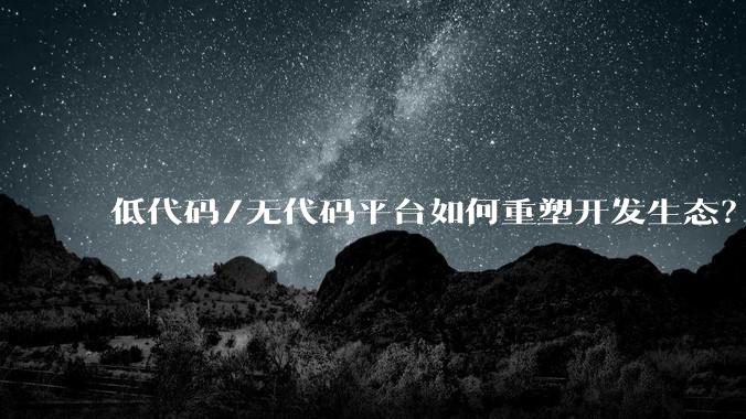 低代码/无代码平台如何重塑开发生态？